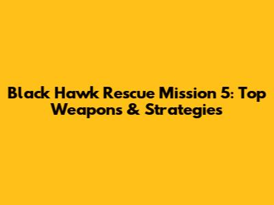Black Hawk Rescue Mission 5: Top Weapons & Strategies