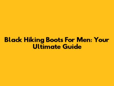 Black Hiking Boots For Men: Your Ultimate Guide