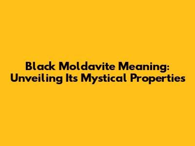 Black Moldavite Meaning: Unveiling Its Mystical Properties