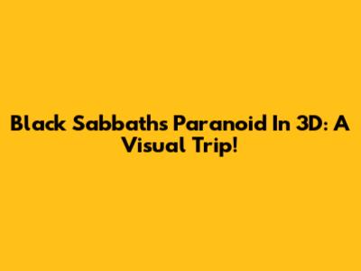 Black Sabbath's Paranoid In 3D: A Visual Trip!