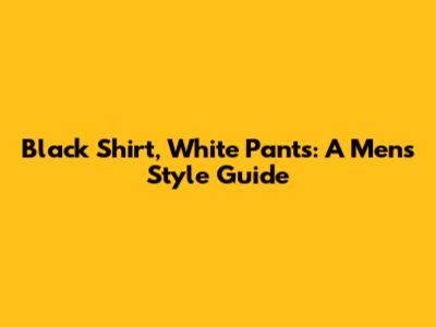 Black Shirt, White Pants: A Men's Style Guide
