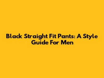 Black Straight Fit Pants: A Style Guide For Men