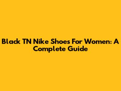 Black TN Nike Shoes For Women: A Complete Guide