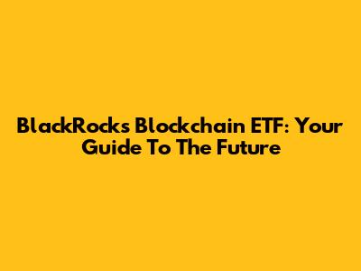 BlackRock's Blockchain ETF: Your Guide To The Future