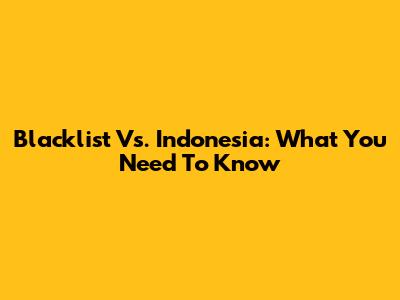 Blacklist Vs. Indonesia: What You Need To Know