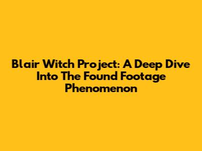 Blair Witch Project: A Deep Dive Into The Found Footage Phenomenon