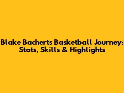 Blake Bachert's Basketball Journey: Stats, Skills & Highlights