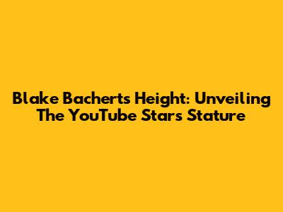 Blake Bachert's Height: Unveiling The YouTube Star's Stature