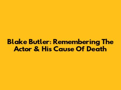 Blake Butler: Remembering The Actor & His Cause Of Death
