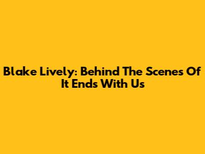 Blake Lively: Behind The Scenes Of 'It Ends With Us'