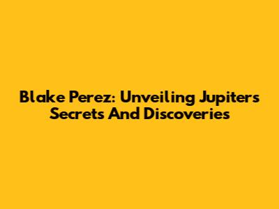 Blake Perez: Unveiling Jupiter's Secrets And Discoveries