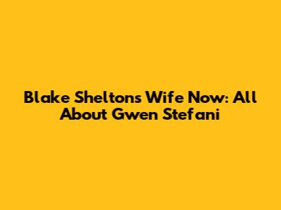 Blake Shelton's Wife Now: All About Gwen Stefani