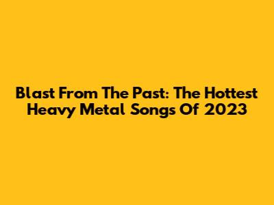 Blast From The Past: The Hottest Heavy Metal Songs Of 2023