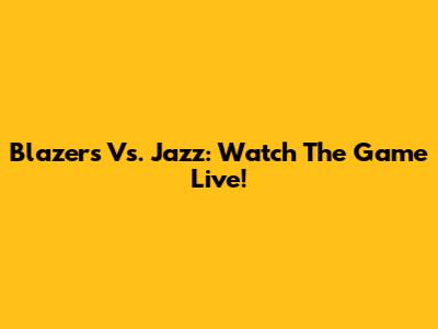 Blazers Vs. Jazz: Watch The Game Live!