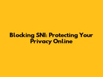 Blocking SNI: Protecting Your Privacy Online