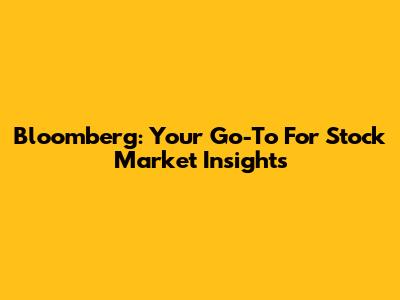 Bloomberg: Your Go-To For Stock Market Insights