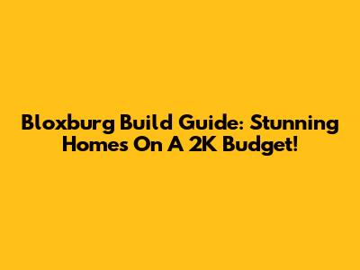 Bloxburg Build Guide: Stunning Homes On A 2K Budget!