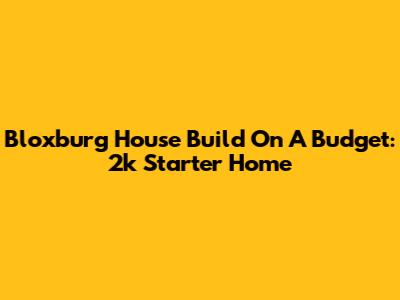 Bloxburg House Build On A Budget: 2k Starter Home