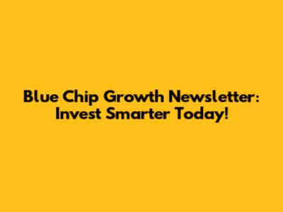 Blue Chip Growth Newsletter: Invest Smarter Today!