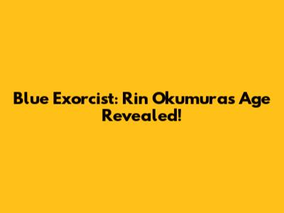 Blue Exorcist: Rin Okumura's Age Revealed!
