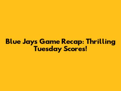 Blue Jays Game Recap: Thrilling Tuesday Scores!