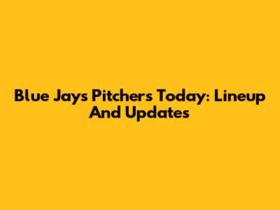 Blue Jays Pitchers Today: Lineup And Updates