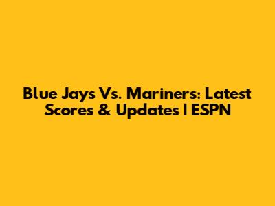 Blue Jays Vs. Mariners: Latest Scores & Updates | ESPN