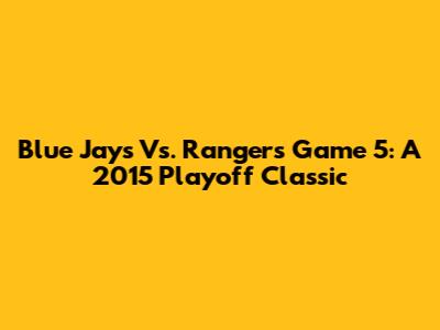 Blue Jays Vs. Rangers Game 5: A 2015 Playoff Classic