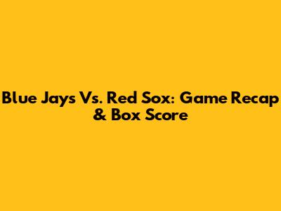 Blue Jays Vs. Red Sox: Game Recap & Box Score