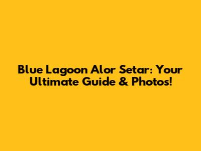 Blue Lagoon Alor Setar: Your Ultimate Guide & Photos!