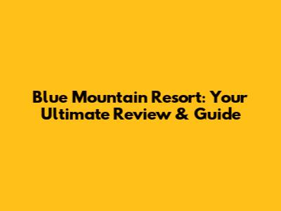 Blue Mountain Resort: Your Ultimate Review & Guide