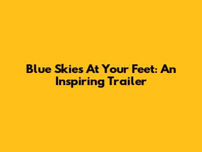 Blue Skies At Your Feet: An Inspiring Trailer