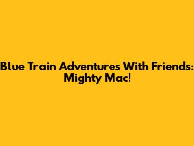 Blue Train Adventures With Friends: Mighty Mac!