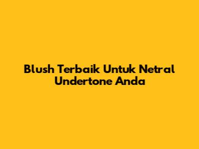 Blush Terbaik Untuk Netral Undertone Anda