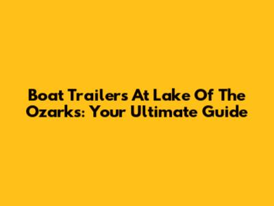 Boat Trailers At Lake Of The Ozarks: Your Ultimate Guide