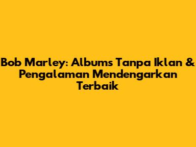 Bob Marley: Albums Tanpa Iklan & Pengalaman Mendengarkan Terbaik
