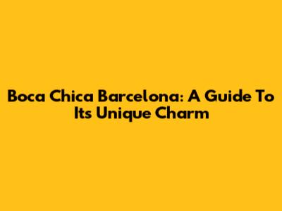 Boca Chica Barcelona: A Guide To Its Unique Charm