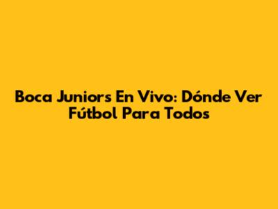 Boca Juniors En Vivo: Dónde Ver Fútbol Para Todos