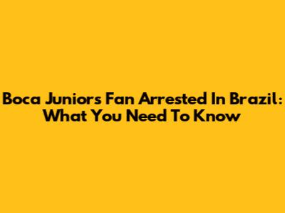 Boca Juniors Fan Arrested In Brazil: What You Need To Know