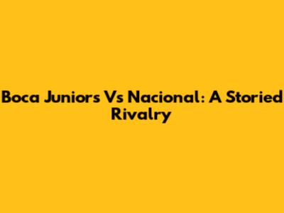 Boca Juniors Vs Nacional: A Storied Rivalry