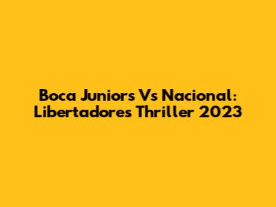Boca Juniors Vs Nacional: Libertadores Thriller 2023