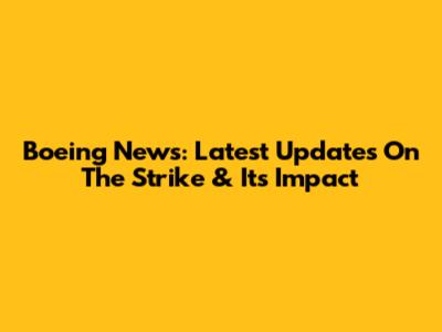 Boeing News: Latest Updates On The Strike & Its Impact
