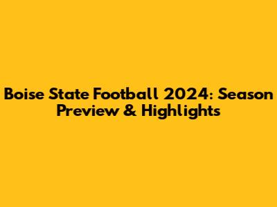 Boise State Football 2024: Season Preview & Highlights