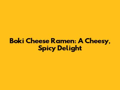 Boki Cheese Ramen: A Cheesy, Spicy Delight