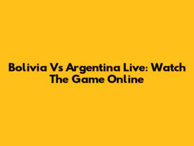 Bolivia Vs Argentina Live: Watch The Game Online