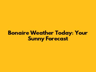 Bonaire Weather Today: Your Sunny Forecast