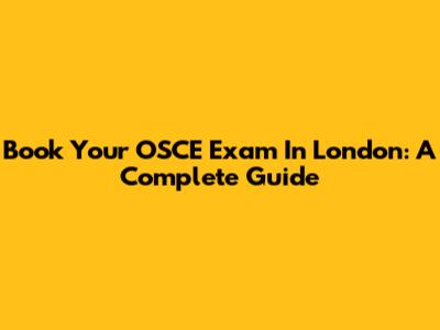 Book Your OSCE Exam In London: A Complete Guide