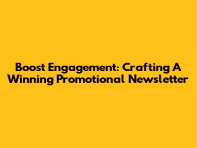 Boost Engagement: Crafting A Winning Promotional Newsletter