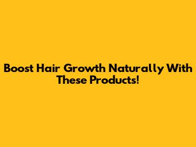 Boost Hair Growth Naturally With These Products!
