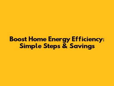 Boost Home Energy Efficiency: Simple Steps & Savings